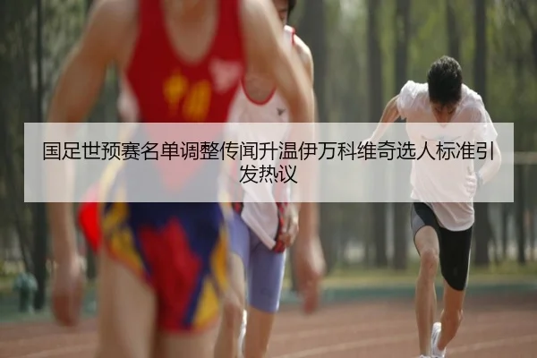 国足世预赛名单调整传闻升温伊万科维奇选人标准引发热议（ANBOSPORTS）